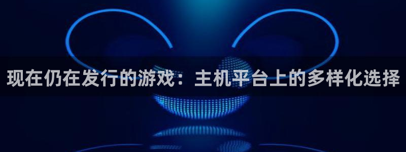 新宝GG子经理人：现在仍在发行的游戏：主机平台上的多样化选择