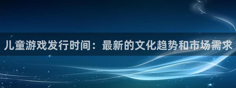 新宝GG娱乐测速官网：儿童游戏发行时间：最新的文化趋势和市场需求