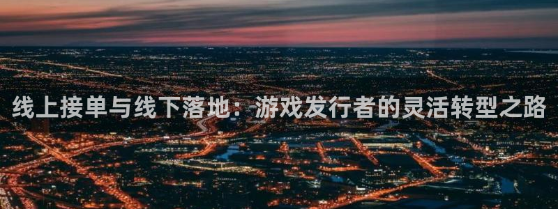 新宝GG官网注册地址：线上接单与线下落地：游戏发行者的灵活转型之路