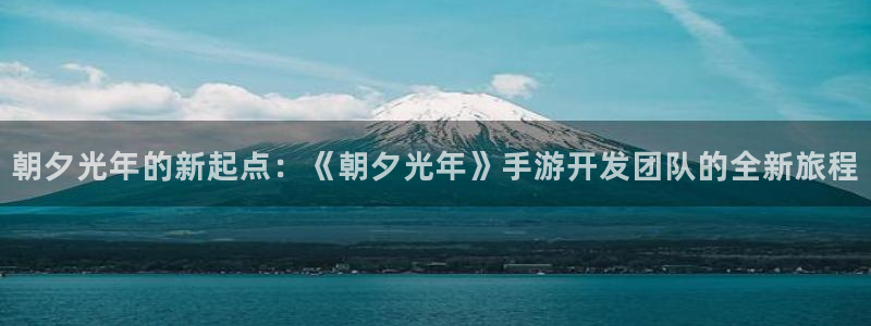 新宝GG官网登录注册不了怎么办：朝夕光年的新起点：《朝夕光年》手游开发团队的全新旅程