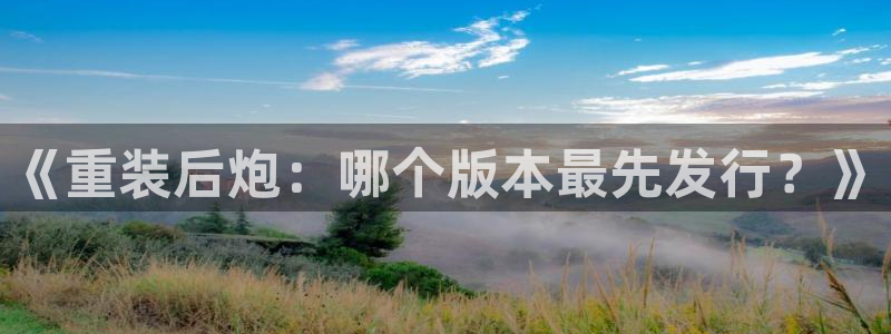 新宝GG官网注册方法是什么：《重装后炮：哪个版本最先发行？》