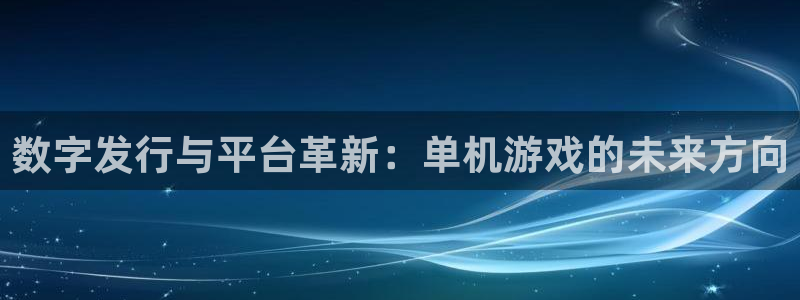 新宝GG官网注册平台合法吗?：数字发行与平台革新：单机游戏的未来方向