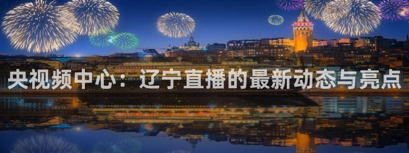 说球帝足球直播在线观看免费：央视频中心：辽宁直播的最新动态与亮点
